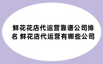 鲜花花店代运营靠谱公司排名 鲜花店代运营有哪些公司